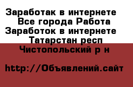Заработак в интернете   - Все города Работа » Заработок в интернете   . Татарстан респ.,Чистопольский р-н